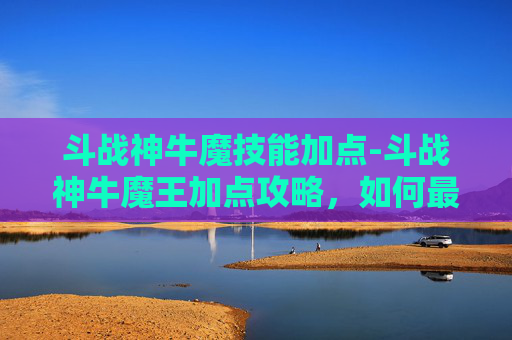 斗战神牛魔技能加点-斗战神牛魔王加点攻略,如何最大化你的战斗力 斗战神牛魔技能加点-斗战神牛魔王加点攻略,如何最大化你的战斗力