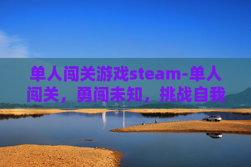 单人闯关游戏steam-单人闯关,勇闯未知,挑战自我 单人闯关游戏steam-单人闯关,勇闯未知,挑战自我