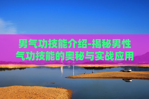男气功技能介绍-揭秘男性气功技能的奥秘与实战应用 男气功技能介绍-揭秘男性气功技能的奥秘与实战应用