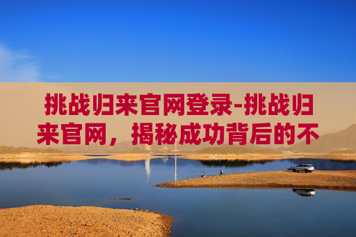 挑战归来官网登录-挑战归来官网，揭秘成功背后的不为人知