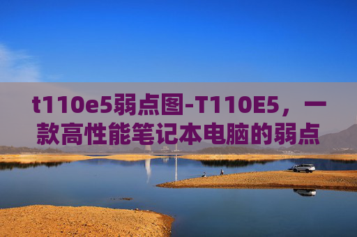 t110e5弱点图-T110E5,一款高性能笔记本电脑的弱点剖析 t110e5弱点图-T110E5,一款高性能笔记本电脑的弱点剖析