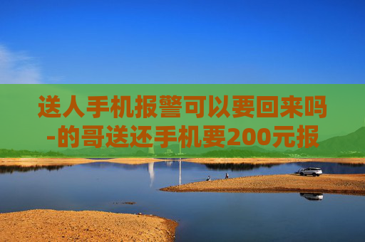 送人手机报警可以要回来吗-的哥送还手机要200元报酬失主报警 送人手机报警可以要回来吗-的哥送还手机要200元报酬失主报警