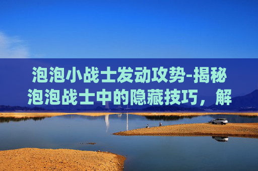 泡泡小战士发动攻势-揭秘泡泡战士中的隐藏技巧，解锁bug，成为游戏高手