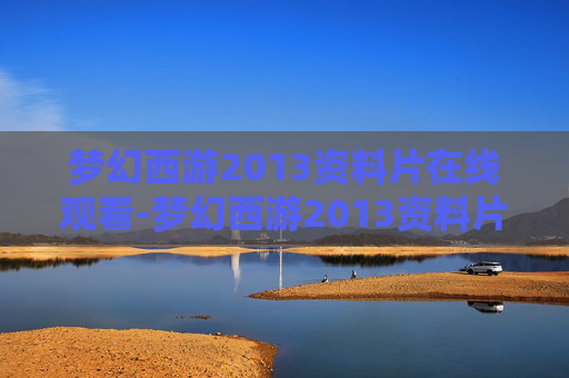 梦幻西游2013资料片在线观看-梦幻西游2013资料片,经典归来,再续前缘 梦幻西游2013资料片在线观看-梦幻西游2013资料片,经典归来,再续前缘
