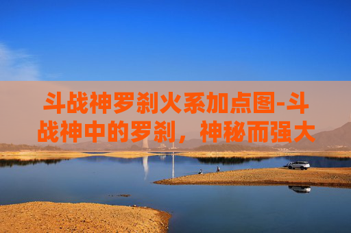 斗战神罗刹火系加点图-斗战神中的罗刹,神秘而强大的存在 斗战神罗刹火系加点图-斗战神中的罗刹,神秘而强大的存在