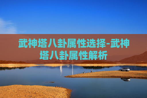 武神塔八卦属性选择-武神塔八卦属性解析 武神塔八卦属性选择-武神塔八卦属性解析