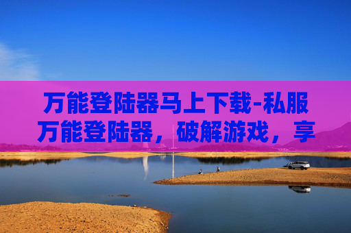 万能登陆器马上下载-私服万能登陆器,破解游戏,享受无限制的乐趣 万能登陆器马上下载-私服万能登陆器,破解游戏,享受无限制的乐趣