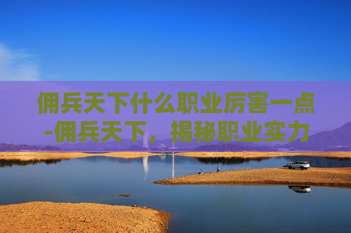佣兵天下什么职业厉害一点-佣兵天下,揭秘职业实力排行榜,谁是真正的霸主? 佣兵天下什么职业厉害一点-佣兵天下,揭秘职业实力排行榜,谁是真正的霸主?
