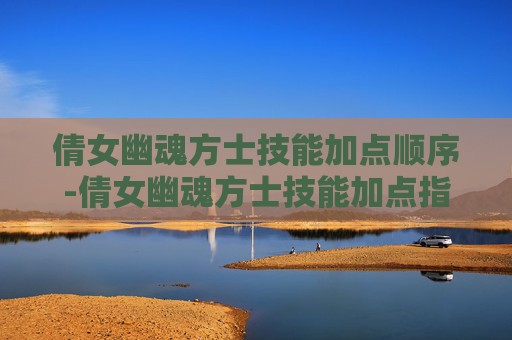 倩女幽魂方士技能加点顺序-倩女幽魂方士技能加点指南,如何打造最强辅助 倩女幽魂方士技能加点顺序-倩女幽魂方士技能加点指南,如何打造最强辅助