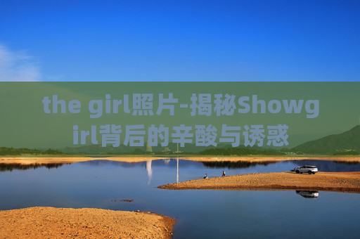 the girl照片-揭秘Showgirl背后的辛酸与诱惑