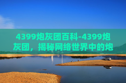 4399炮灰团百科-4399炮灰团,揭秘网络世界中的炮灰现象 4399炮灰团百科-4399炮灰团,揭秘网络世界中的炮灰现象