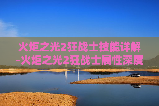 火炬之光2狂战士技能详解-火炬之光2狂战士属性深度解析