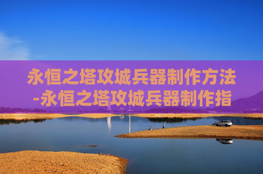 永恒之塔攻城兵器制作方法-永恒之塔攻城兵器制作指南