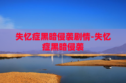 失忆症黑暗侵袭剧情-失忆症黑暗侵袭 失忆症黑暗侵袭剧情-失忆症黑暗侵袭