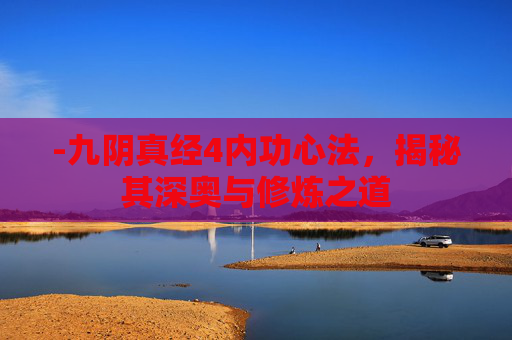 -九阴真经4内功心法,揭秘其深奥与修炼之道 -九阴真经4内功心法,揭秘其深奥与修炼之道
