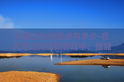 火炬之光技能点有多少-在火炬之光这款游戏中，技能点是玩家提升角色能力的关键资源。合理分配和使用技能点对于战斗和探索至关重要。本文将介绍如何有效地管理技能点，以及如何根据不同的游戏阶段选择适合的技能组合