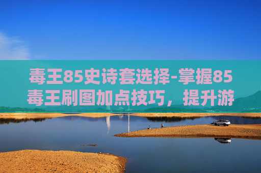 毒王85史诗套选择-掌握85毒王刷图加点技巧,提升游戏效率与战斗体验 毒王85史诗套选择-掌握85毒王刷图加点技巧,提升游戏效率与战斗体验