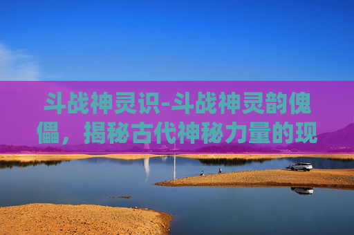 斗战神灵识-斗战神灵韵傀儡,揭秘古代神秘力量的现代演绎 斗战神灵识-斗战神灵韵傀儡,揭秘古代神秘力量的现代演绎
