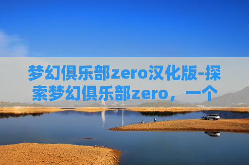 梦幻俱乐部zero汉化版-探索梦幻俱乐部zero,一个充满无限可能的虚拟世界 梦幻俱乐部zero汉化版-探索梦幻俱乐部zero,一个充满无限可能的虚拟世界
