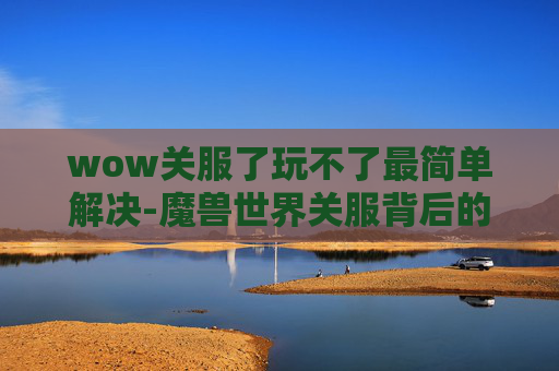 wow关服了玩不了最简单解决-魔兽世界关服背后的故事 wow关服了玩不了最简单解决-魔兽世界关服背后的故事