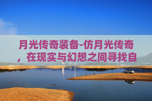 月光传奇装备-仿月光传奇,在现实与幻想之间寻找自我 月光传奇装备-仿月光传奇,在现实与幻想之间寻找自我