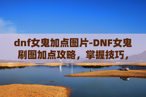 dnf女鬼加点图片-DNF女鬼刷图加点攻略,掌握技巧,提升效率