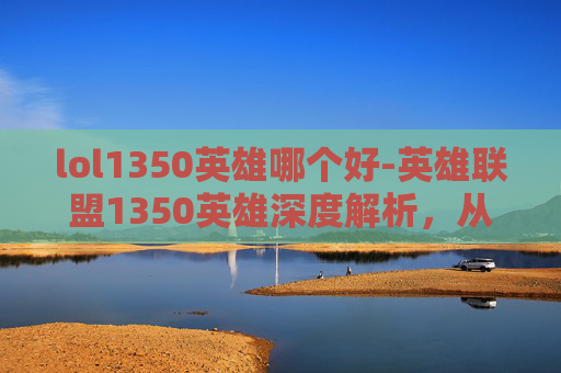 lol1350英雄哪个好-英雄联盟1350英雄深度解析,从入门到精通 lol1350英雄哪个好-英雄联盟1350英雄深度解析,从入门到精通