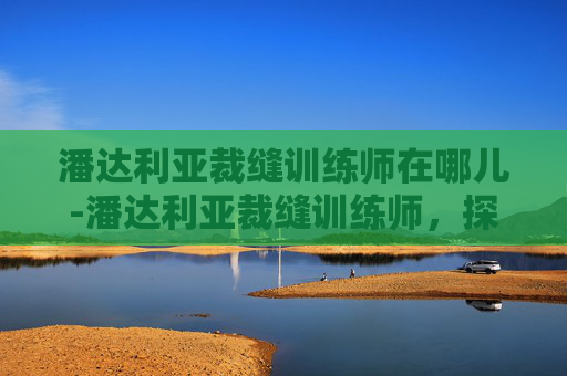 潘达利亚裁缝训练师在哪儿-潘达利亚裁缝训练师,探索魔兽世界中的高级裁缝技能 潘达利亚裁缝训练师在哪儿-潘达利亚裁缝训练师,探索魔兽世界中的高级裁缝技能