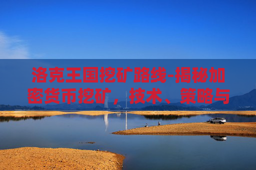 洛克王国挖矿路线-揭秘加密货币挖矿，技术、策略与未来趋势