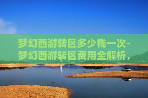 梦幻西游转区多少钱一次-梦幻西游转区费用全解析,一文带你了解转区所需资金 梦幻西游转区多少钱一次-梦幻西游转区费用全解析,一文带你了解转区所需资金