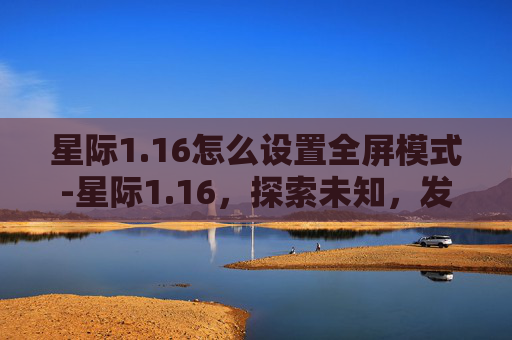 星际1.16怎么设置全屏模式-星际1.16，探索未知，发现新世界