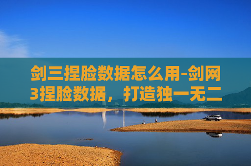剑三捏脸数据怎么用-剑网3捏脸数据，打造独一无二的江湖侠客