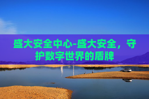 盛大安全中心-盛大安全,守护数字世界的盾牌 盛大安全中心-盛大安全,守护数字世界的盾牌