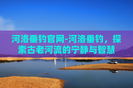 河洛垂钓官网-河洛垂钓，探索古老河流的宁静与智慧
