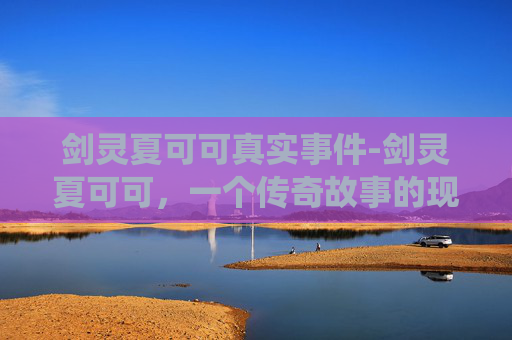 剑灵夏可可真实事件-剑灵夏可可，一个传奇故事的现代演绎
