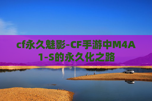 cf永久魅影-CF手游中M4A1-S的永久化之路