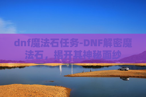 dnf魔法石任务-DNF解密魔法石，揭开其神秘面纱
