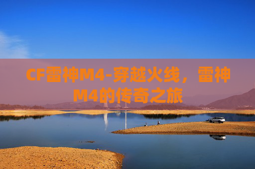 CF雷神M4-穿越火线,雷神M4的传奇之旅 CF雷神M4-穿越火线,雷神M4的传奇之旅