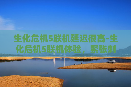 生化危机5联机延迟很高-生化危机5联机体验,紧张刺激的多人游戏之旅 生化危机5联机延迟很高-生化危机5联机体验,紧张刺激的多人游戏之旅