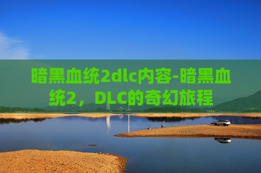 暗黑血统2dlc内容-暗黑血统2,DLC的奇幻旅程 暗黑血统2dlc内容-暗黑血统2,DLC的奇幻旅程