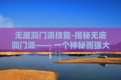 无底洞门派技能-揭秘无底洞门派—— 一个神秘而强大的存在
