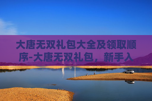 大唐无双礼包大全及领取顺序-大唐无双礼包，新手入门与成长指南