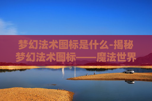 梦幻法术图标是什么-揭秘梦幻法术图标——魔法世界的视觉盛宴