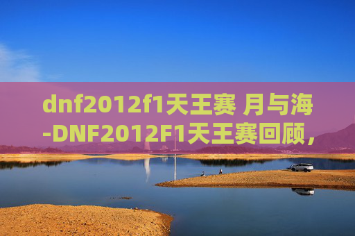 dnf2012f1天王赛 月与海-DNF2012F1天王赛回顾，一场电竞盛宴的诞生