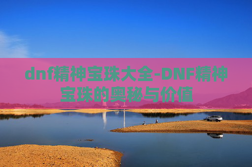 dnf精神宝珠大全-DNF精神宝珠的奥秘与价值