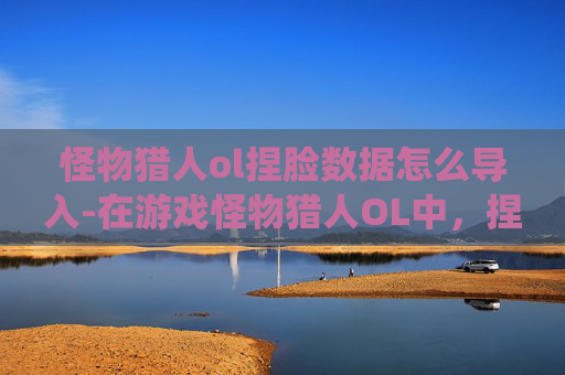 怪物猎人ol捏脸数据怎么导入-在游戏怪物猎人OL中，捏脸系统是玩家个性化游戏体验的重要部分。通过自定义角色的外观，玩家可以打造独一无二的猎人形象，从而提升游戏的沉浸感和乐趣。以下是关于如何在游戏中有效使用捏脸数据的一些建议