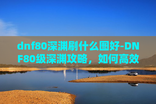 dnf80深渊刷什么图好-DNF80级深渊攻略,如何高效通关? dnf80深渊刷什么图好-DNF80级深渊攻略,如何高效通关?