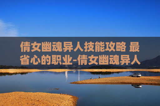 倩女幽魂异人技能攻略 最省心的职业-倩女幽魂异人技能攻略