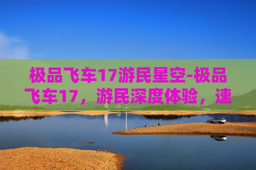 极品飞车17游民星空-极品飞车17,游民深度体验,速度与激情的完美融合 极品飞车17游民星空-极品飞车17,游民深度体验,速度与激情的完美融合