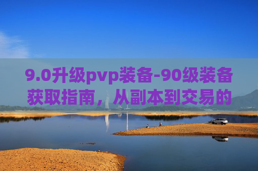 9.0升级pvp装备-90级装备获取指南,从副本到交易的全面攻略 9.0升级pvp装备-90级装备获取指南,从副本到交易的全面攻略